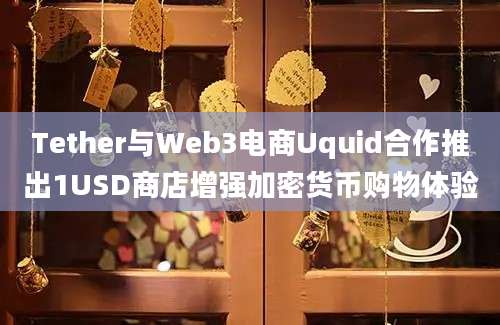 Tether与Web3电商Uquid合作推出1USD商店增强加密货币购物体验