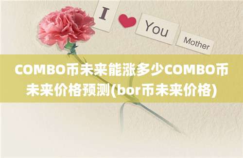 COMBO币未来能涨多少COMBO币未来价格预测(bor币未来价格)