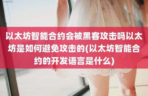 以太坊智能合约会被黑客攻击吗以太坊是如何避免攻击的(以太坊智能合约的开发语言是什么)