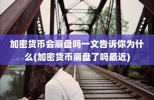 加密货币会崩盘吗一文告诉你为什么(加密货币崩盘了吗最近)