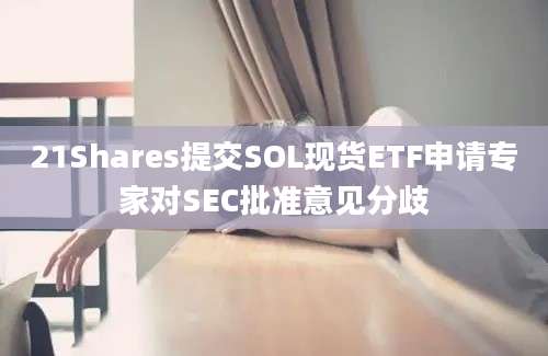 21Shares提交SOL现货ETF申请专家对SEC批准意见分歧