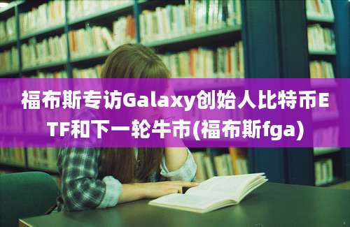 福布斯专访Galaxy创始人比特币ETF和下一轮牛市(福布斯fga)