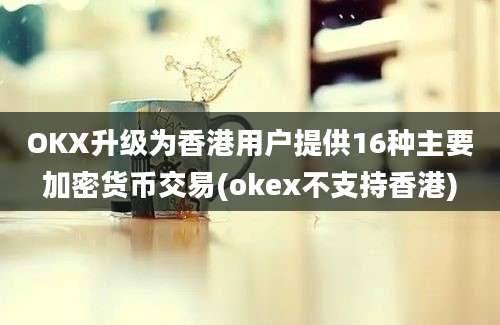 OKX升级为香港用户提供16种主要加密货币交易(okex不支持香港)