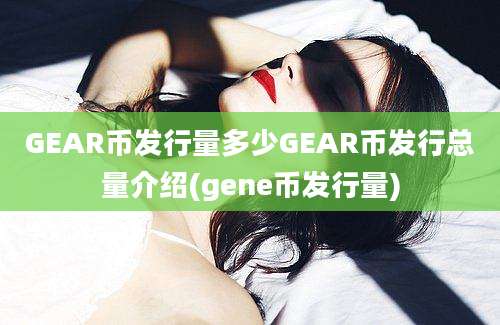 GEAR币发行量多少GEAR币发行总量介绍(gene币发行量)