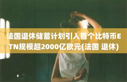 法国退休储蓄计划引入首个比特币ETN规模超2000亿欧元(法国 退休)