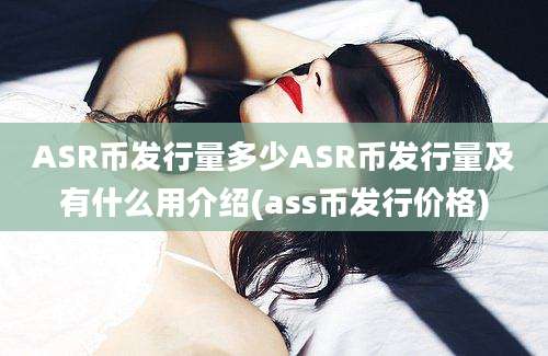 ASR币发行量多少ASR币发行量及有什么用介绍(ass币发行价格)