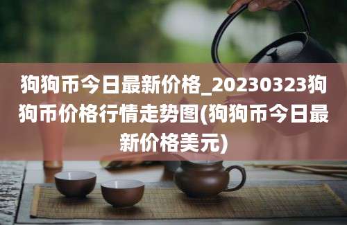 狗狗币今日最新价格_20230323狗狗币价格行情走势图(狗狗币今日最新价格美元)