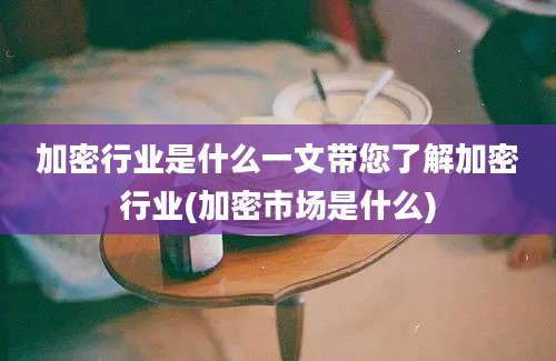 加密行业是什么一文带您了解加密行业(加密市场是什么)