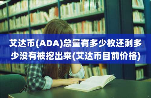 艾达币(ADA)总量有多少枚还剩多少没有被挖出来(艾达币目前价格)