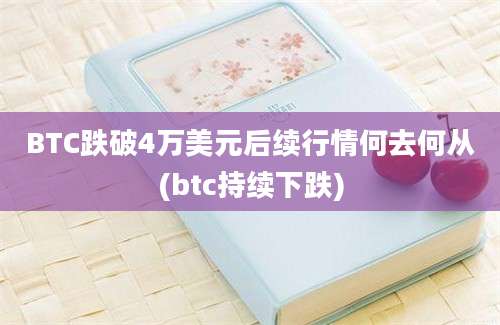 BTC跌破4万美元后续行情何去何从(btc持续下跌)