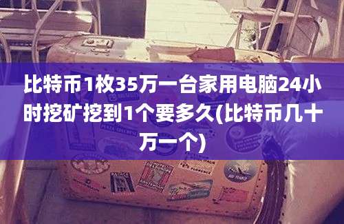 比特币1枚35万一台家用电脑24小时挖矿挖到1个要多久(比特币几十万一个)