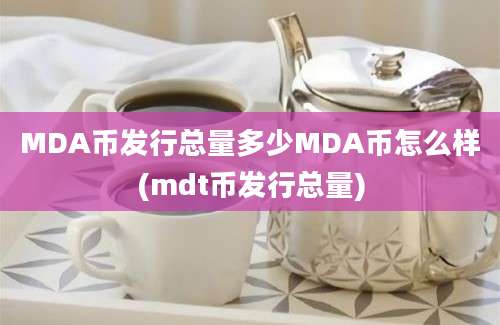 MDA币发行总量多少MDA币怎么样(mdt币发行总量)