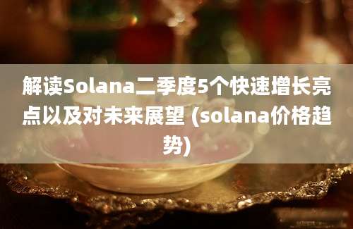 解读Solana二季度5个快速增长亮点以及对未来展望 (solana价格趋势)