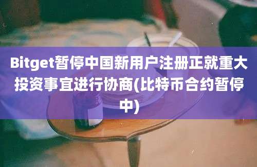 Bitget暂停中国新用户注册正就重大投资事宜进行协商(比特币合约暂停中)