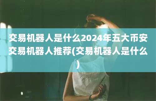 交易机器人是什么2024年五大币安交易机器人推荐(交易机器人是什么)