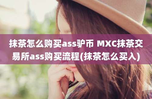 抹茶怎么购买ass驴币 MXC抹茶交易所ass购买流程(抹茶怎么买入)