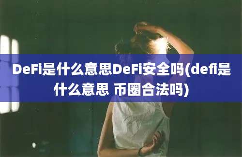 DeFi是什么意思DeFi安全吗(defi是什么意思 币圈合法吗)