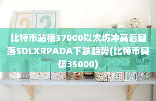 比特币站稳37000以太坊冲高后回落SOLXRPADA下跌趋势(比特币突破35000)