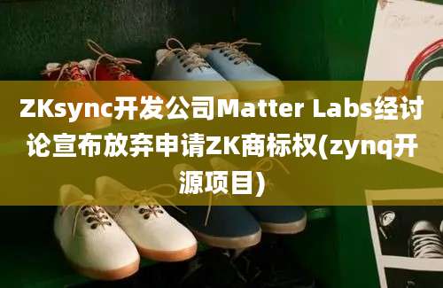 ZKsync开发公司Matter Labs经讨论宣布放弃申请ZK商标权(zynq开源项目)