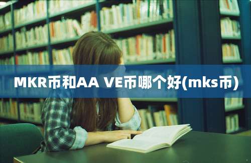 MKR币和AA VE币哪个好(mks币)