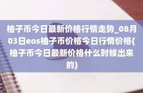 柚子币今日最新价格行情走势_08月03日eos柚子币价格今日行情价格(柚子币今日最新价格什么时候出来的)