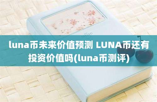 luna币未来价值预测 LUNA币还有投资价值吗(luna币测评)