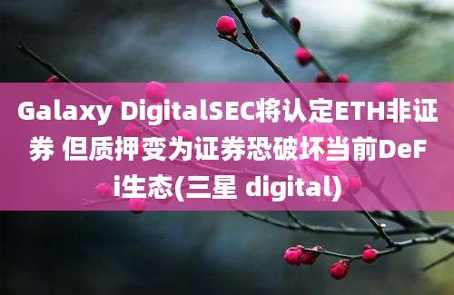 Galaxy DigitalSEC将认定ETH非证券 但质押变为证券恐破坏当前DeFi生态(三星 digital)