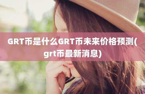 GRT币是什么GRT币未来价格预测(grt币最新消息)