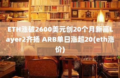 ETH涨破2600美元创20个月新高Layer2齐扬 ARB单日涨超20(eth涨价)