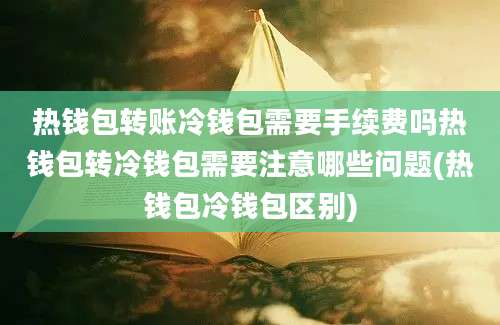 热钱包转账冷钱包需要手续费吗热钱包转冷钱包需要注意哪些问题(热钱包冷钱包区别)