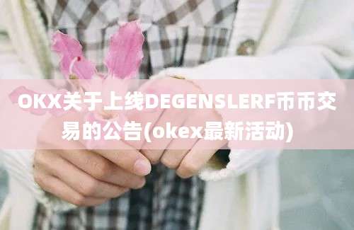 OKX关于上线DEGENSLERF币币交易的公告(okex最新活动)