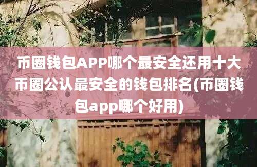 币圈钱包APP哪个最安全还用十大币圈公认最安全的钱包排名(币圈钱包app哪个好用)