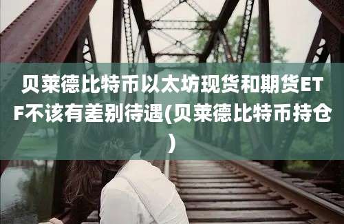 贝莱德比特币以太坊现货和期货ETF不该有差别待遇(贝莱德比特币持仓)