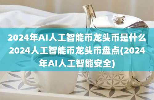 2024年AI人工智能币龙头币是什么2024人工智能币龙头币盘点(2024年AI人工智能安全)