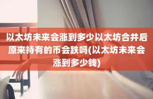 以太坊未来会涨到多少以太坊合并后原来持有的币会跌吗(以太坊未来会涨到多少钱)