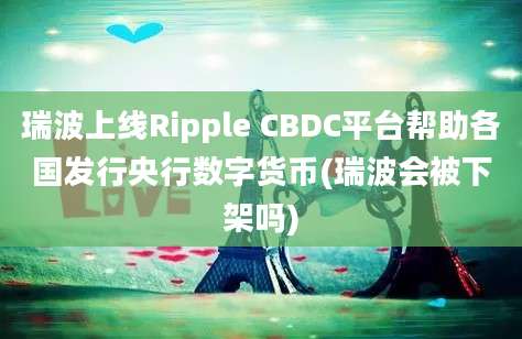 瑞波上线Ripple CBDC平台帮助各国发行央行数字货币(瑞波会被下架吗)