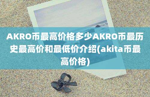 AKRO币最高价格多少AKRO币最历史最高价和最低价介绍(akita币最高价格)