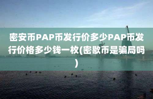 密安币PAP币发行价多少PAP币发行价格多少钱一枚(密歇币是骗局吗)