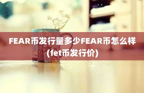 FEAR币发行量多少FEAR币怎么样(fet币发行价)