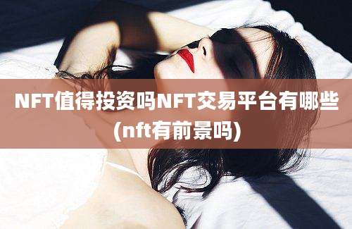 NFT值得投资吗NFT交易平台有哪些(nft有前景吗)