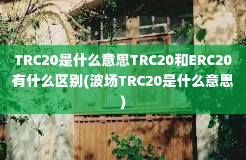 TRC20是什么意思TRC20和ERC20有什么区别(波场TRC20是什么意思)