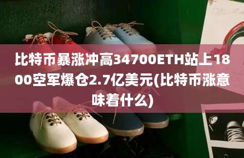 比特币暴涨冲高34700ETH站上1800空军爆仓2.7亿美元(比特币涨意味着什么)