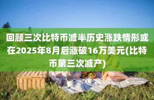 回顾三次比特币减半历史涨跌情形或在2025年8月后涨破16万美元(比特币第三次减产)