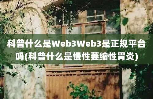 科普什么是Web3Web3是正规平台吗(科普什么是慢性萎缩性胃炎)