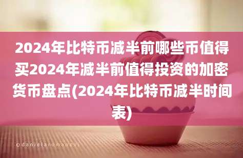 2024年比特币减半前哪些币值得买2024年减半前值得投资的加密货币盘点(2024年比特币减半时间表)