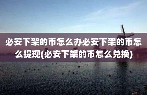 必安下架的币怎么办必安下架的币怎么提现(必安下架的币怎么兑换)