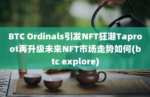 BTC Ordinals引发NFT狂潮Taproot再升级未来NFT市场走势如何(btc explore)