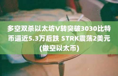 多空双杀以太坊V转突破3030比特币逼近5.3万后跌 STRK震荡2美元(做空以太币)