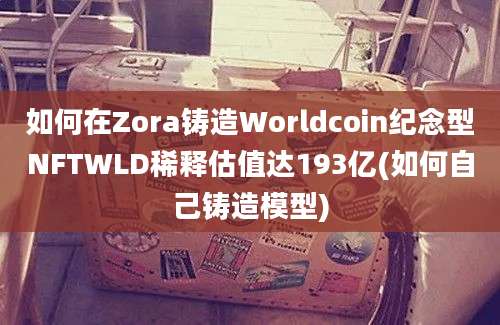 如何在Zora铸造Worldcoin纪念型NFTWLD稀释估值达193亿(如何自己铸造模型)