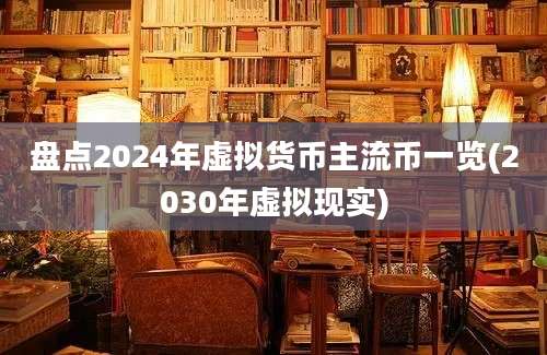 盘点2024年虚拟货币主流币一览(2030年虚拟现实)